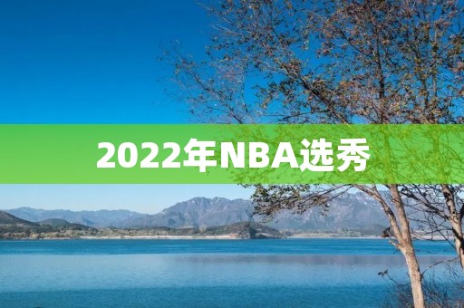 2022年NBA选秀：谁将成为状元秀？