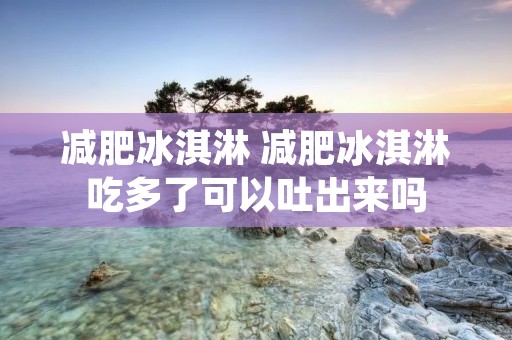 减肥冰淇淋 减肥冰淇淋吃多了可以吐出来吗 减肥冰淇淋 减肥冰淇淋吃多了可以吐出来吗