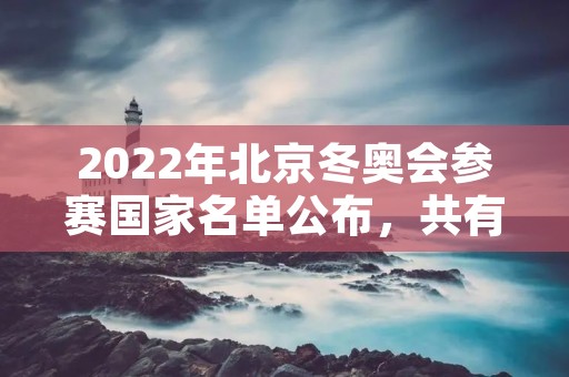 2022年北京冬奥会参赛国家名单公布,共有多少国家参赛? 2022年北京冬奥会参赛国家名单公布,共有多少国家参赛?