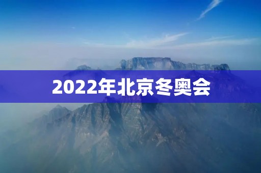 2022年北京冬奥会:为中国带来的历史性机遇 2022年北京冬奥会:为中国带来的历史性机遇