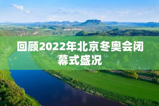 回顾2022年北京冬奥会闭幕式盛况