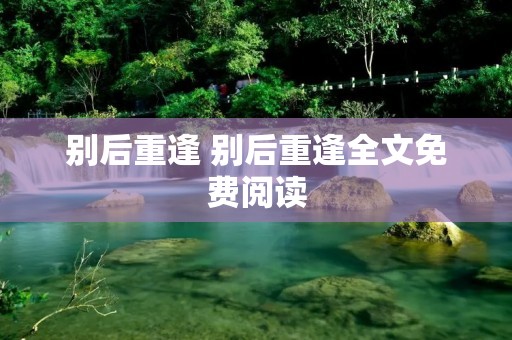 别后重逢 别后重逢全文免费阅读 别后重逢 别后重逢全文免费阅读