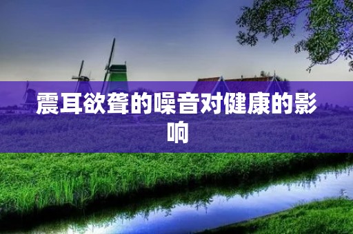 震耳欲聋的噪音对健康的影响