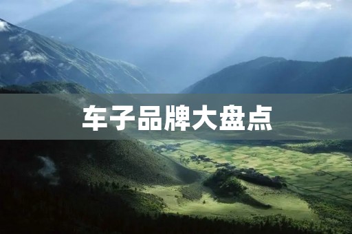 车子品牌大盘点:哪些品牌更值得拥有? 车子品牌大盘点:哪些品牌更值得拥有?