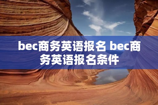 bec商务英语报名 bec商务英语报名条件 bec商务英语报名 bec商务英语报名条件