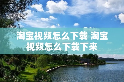 淘宝视频怎么下载 淘宝视频怎么下载下来