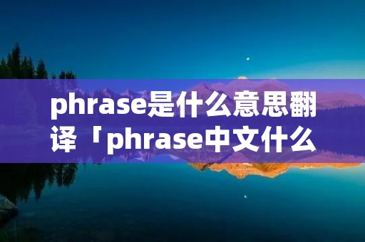 phrase是什么意思翻译「phrase中文什么意思」 phrase是什么意思翻译「phrase中文什么意思」