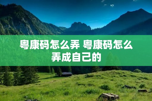 粤康码怎么弄 粤康码怎么弄成自己的 粤康码怎么弄 粤康码怎么弄成自己的