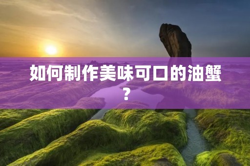 如何制作美味可口的油蟹？
