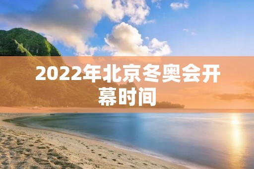 2022年北京冬奥会开幕时间 2022年北京冬奥会开幕时间