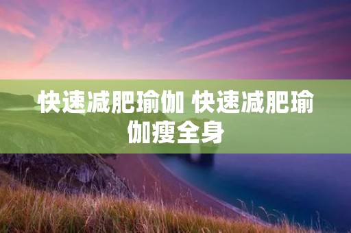 快速减肥瑜伽 快速减肥瑜伽瘦全身 快速减肥瑜伽 快速减肥瑜伽瘦全身