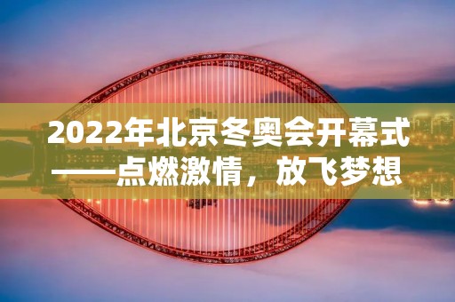 2022年北京冬奥会开幕式——点燃**,放飞梦想 2022年北京冬奥会开幕式——点燃**,放飞梦想