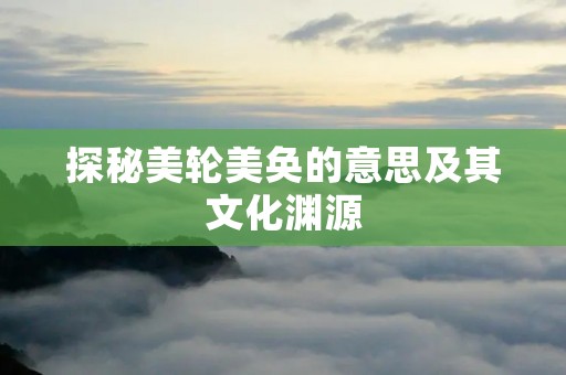 探秘美轮美奂的意思及其文化渊源