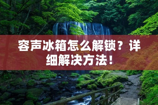 容声冰箱怎么解锁?详细解决方法! 容声冰箱怎么解锁?详细解决方法!