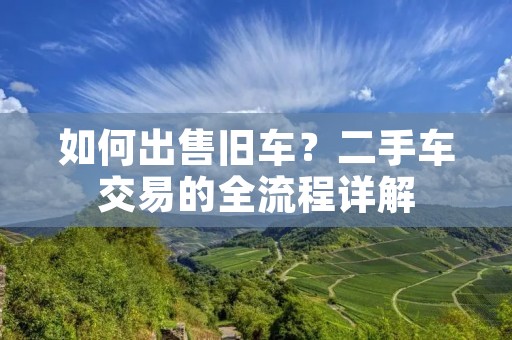 如何出售旧车?二手车交易的全流程详解 如何出售旧车?二手车交易的全流程详解