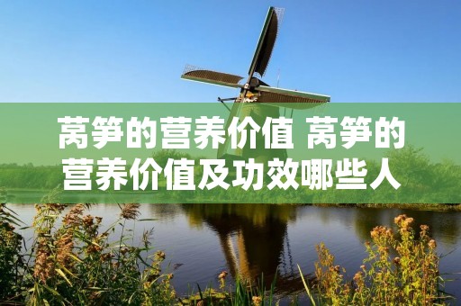 莴笋的营养价值 莴笋的营养价值及功效哪些人不能吃 莴笋的营养价值 莴笋的营养价值及功效哪些人不能吃