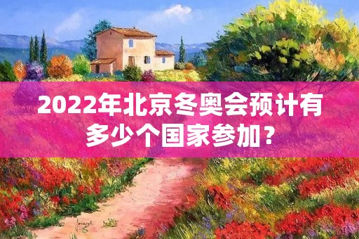 2022年北京冬奥会预计有多少个国家参加？