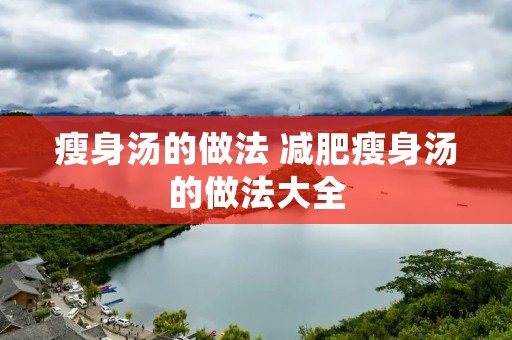 瘦身汤的做法 减肥瘦身汤的做法大全 瘦身汤的做法 减肥瘦身汤的做法大全