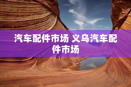 汽车配件市场 义乌汽车配件市场 汽车配件市场 义乌汽车配件市场