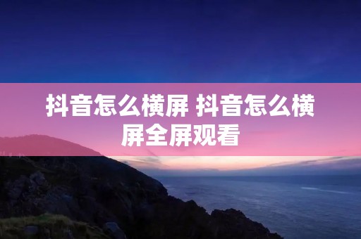 抖音怎么横屏 抖音怎么横屏全屏观看