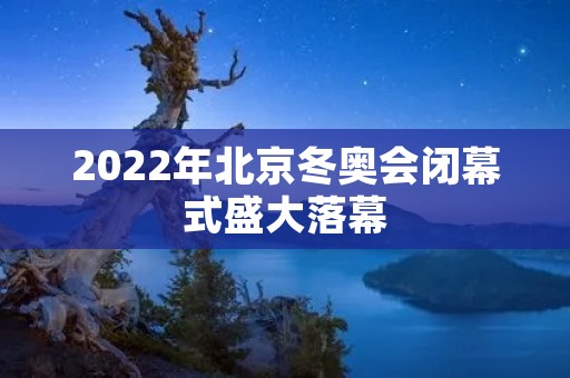 2022年北京冬奥会闭幕式盛大落幕 2022年北京冬奥会闭幕式盛大落幕