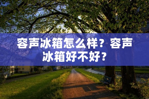 容声冰箱怎么样?容声冰箱好不好? 容声冰箱怎么样?容声冰箱好不好?