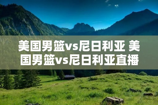 美国男篮vs尼日利亚 美国男篮vs尼日利亚直播