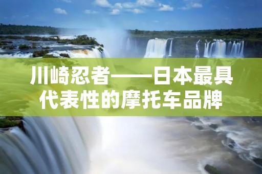 川崎忍者——日本最具代表性的摩托车品牌 川崎忍者——日本最具代表性的摩托车品牌