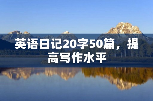 英语日记20字50篇,提高写作水平 英语日记20字50篇,提高写作水平