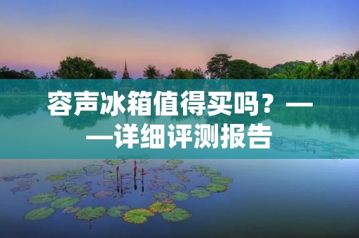容声冰箱值得买吗？——详细评测报告