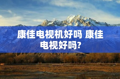 康佳电视机好吗 康佳电视好吗? 康佳电视机好吗 康佳电视好吗?