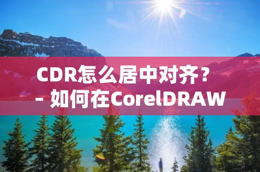 CDR怎么居中对齐? – 如何在CorelDRAW中实现居中对齐? CDR怎么居中对齐? – 如何在CorelDRAW中实现居中对齐?