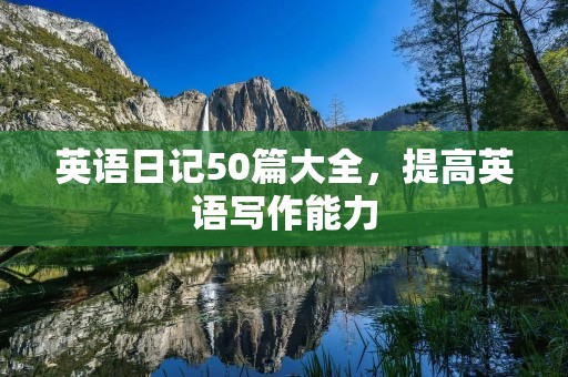 英语日记50篇大全,提高英语写作能力 英语日记50篇大全,提高英语写作能力
