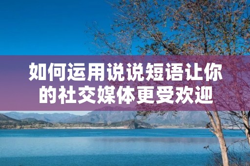 如何运用说说短语让你的社交媒体更受欢迎