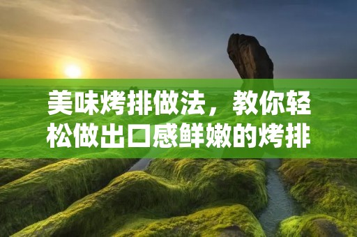 美味烤排做法,教你轻松做出口感鲜嫩的烤排 美味烤排做法,教你轻松做出口感鲜嫩的烤排