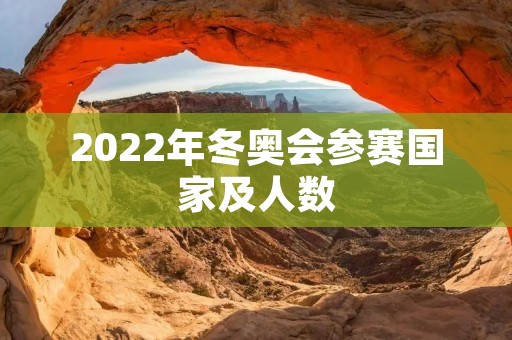 2022年冬奥会参赛国家及人数 2022年冬奥会参赛国家及人数