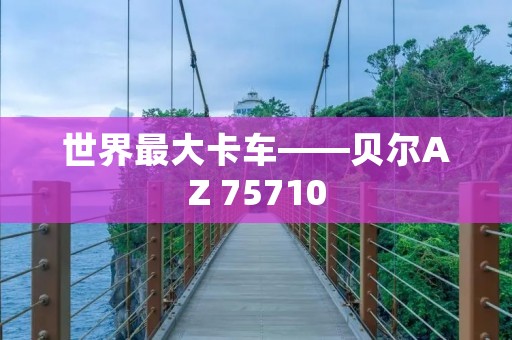 世界最大卡车——贝尔AZ 75710