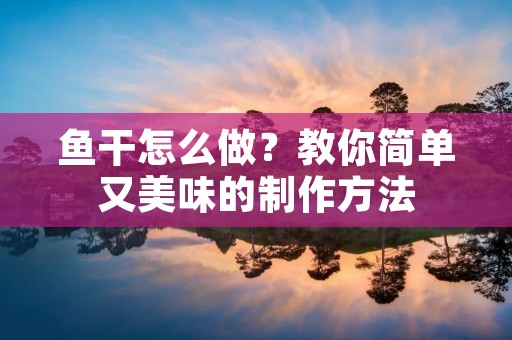 鱼干怎么做?教你简单又美味的制作方法 鱼干怎么做?教你简单又美味的制作方法