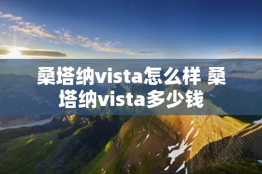 桑塔纳vista怎么样 桑塔纳vista多少钱 桑塔纳vista怎么样 桑塔纳vista多少钱