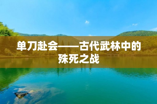 单刀赴会——古代武林中的殊死之战 单刀赴会——古代武林中的殊死之战