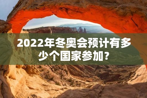 2022年冬奥会预计有多少个国家参加？