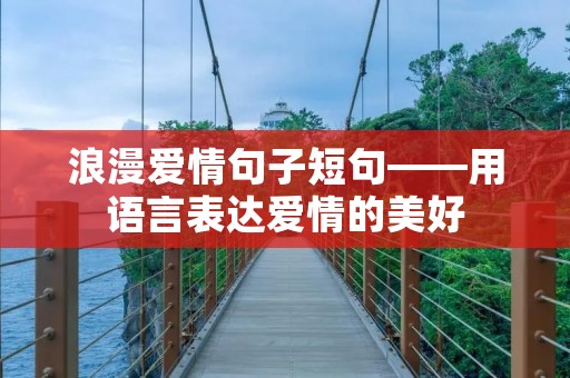 浪漫爱情句子短句——用语言表达爱情的美好 浪漫爱情句子短句——用语言表达爱情的美好