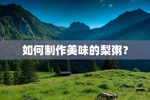 如何制作美味的梨粥? 如何制作美味的梨粥?
