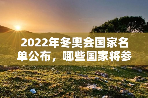 2022年冬奥会国家名单公布,哪些国家将参加? 2022年冬奥会国家名单公布,哪些国家将参加?