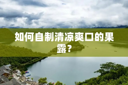 如何自制清凉爽口的果露？