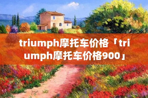 triumph摩托车价格「triumph摩托车价格900」 triumph摩托车价格「triumph摩托车价格900」