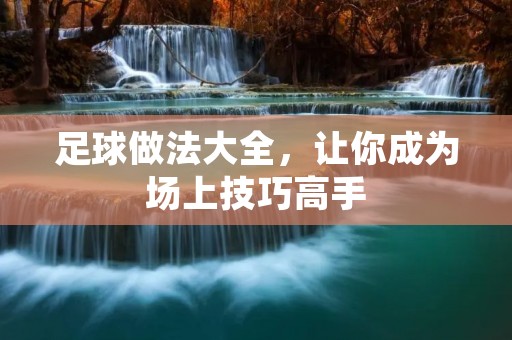 足球做法大全,让你成为场上技巧高手 足球做法大全,让你成为场上技巧高手