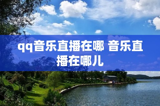 qq音乐直播在哪 音乐直播在哪儿 qq音乐直播在哪 音乐直播在哪儿