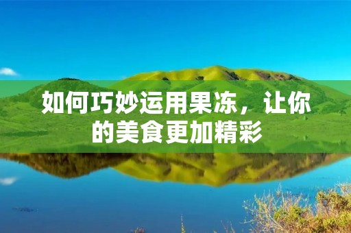 如何巧妙运用果冻,让你的美食更加精彩 如何巧妙运用果冻,让你的美食更加精彩