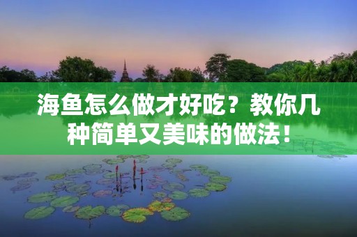 海鱼怎么做才好吃？教你几种简单又美味的做法！